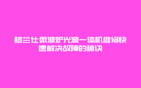 格兰仕微波炉光波一体机维修快速解决故障的秘诀