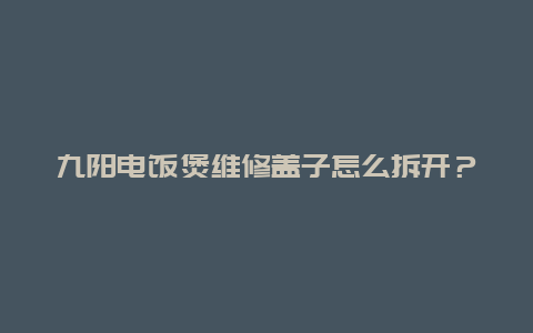 九阳电饭煲维修盖子怎么拆开？