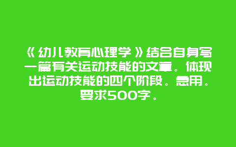 《幼儿教育心理学》结合自身写一篇有关运动技能的文章。体现出运动技能的四个阶段。急用。要求500字。