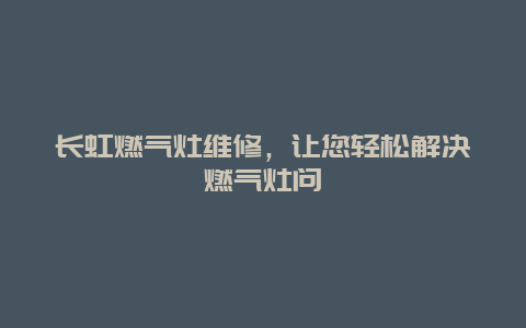 长虹燃气灶维修，让您轻松解决燃气灶问