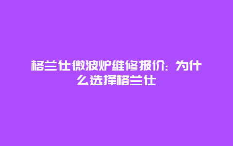 格兰仕微波炉维修报价: 为什么选择格兰仕