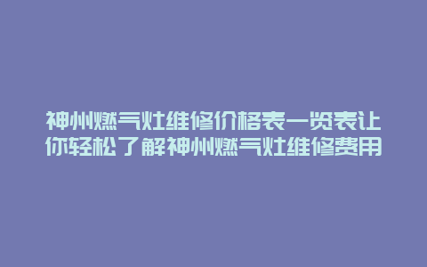 神州燃气灶维修价格表一览表让你轻松了解神州燃气灶维修费用