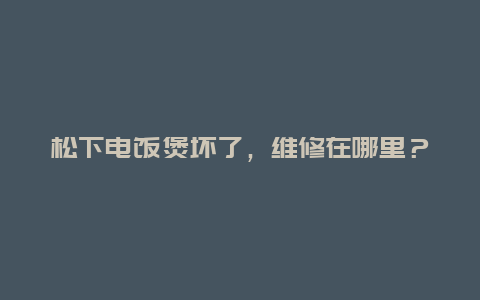 松下电饭煲坏了，维修在哪里？