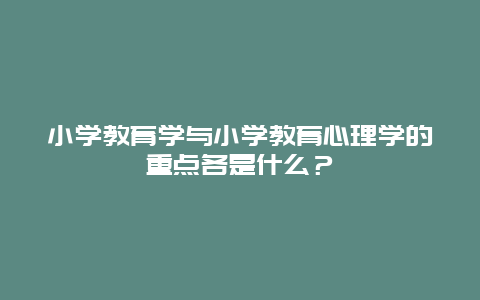 小学教育学与小学教育心理学的重点各是什么？