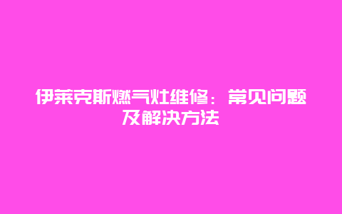 伊莱克斯燃气灶维修：常见问题及解决方法