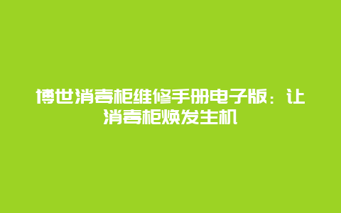 博世消毒柜维修手册电子版：让消毒柜焕发生机