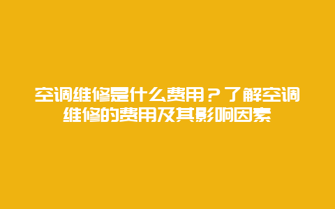 空调维修是什么费用？了解空调维修的费用及其影响因素