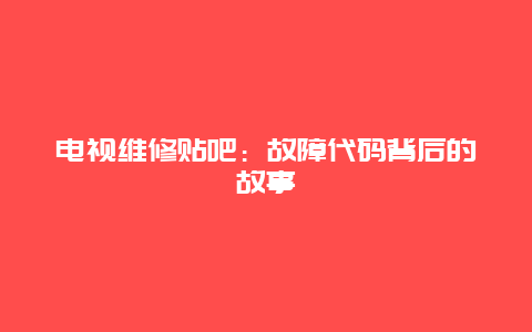 电视维修贴吧：故障代码背后的故事