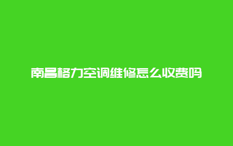 南昌格力空调维修怎么收费吗