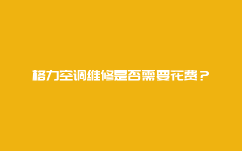 格力空调维修是否需要花费？