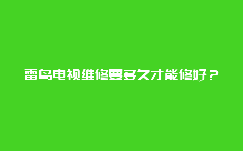 雷鸟电视维修要多久才能修好？