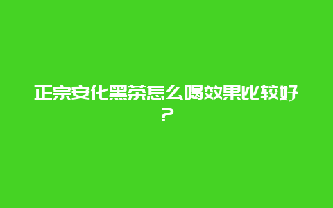 正宗安化黑茶怎么喝效果比较好？