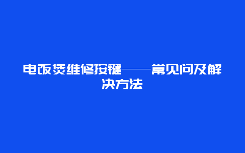 电饭煲维修按键——常见问及解决方法