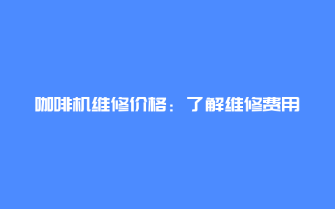 咖啡机维修价格：了解维修费用