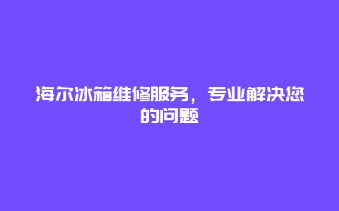 海尔冰箱维修服务，专业解决您的问题