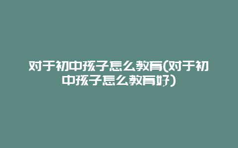 对于初中孩子怎么教育(对于初中孩子怎么教育好)