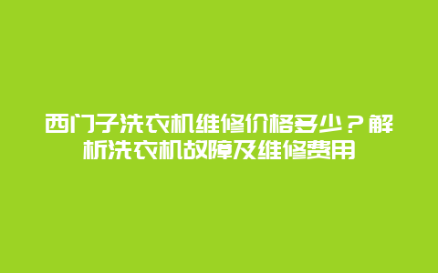 西门子洗衣机维修价格多少？解析洗衣机故障及维修费用