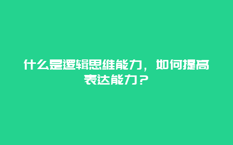 什么是逻辑思维能力，如何提高表达能力？