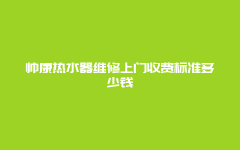 帅康热水器维修上门收费标准多少钱