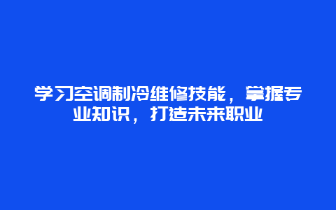 学习空调制冷维修技能，掌握专业知识，打造未来职业