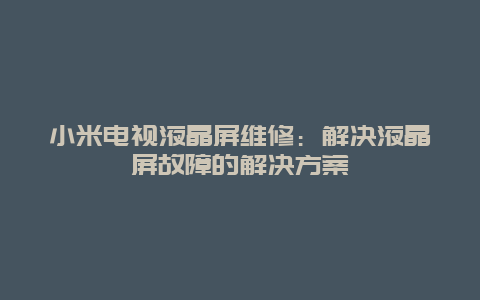 小米电视液晶屏维修：解决液晶屏故障的解决方案