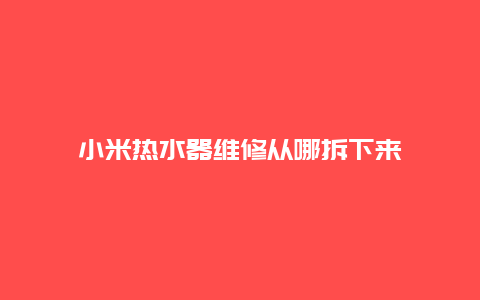 小米热水器维修从哪拆下来