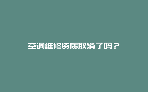 空调维修资质取消了吗？