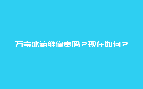 万宝冰箱维修贵吗？现在如何？