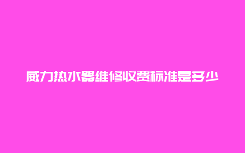 威力热水器维修收费标准是多少