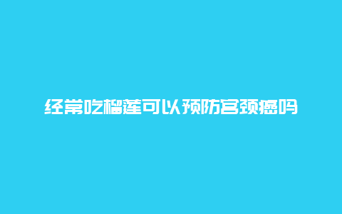 经常吃榴莲可以预防宫颈癌吗