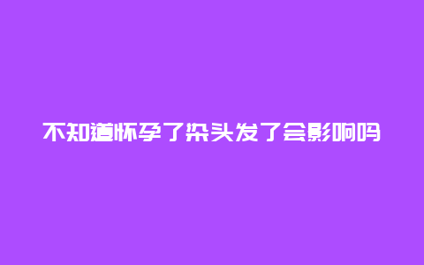 不知道怀孕了染头发了会影响吗