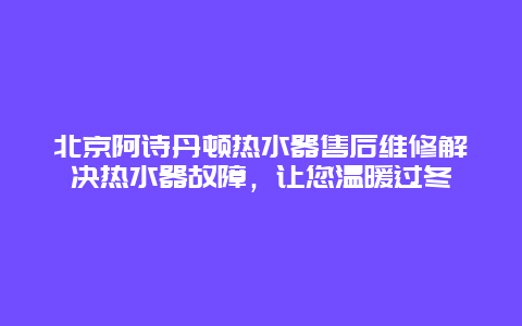 北京阿诗丹顿热水器售后维修解决热水器故障，让您温暖过冬