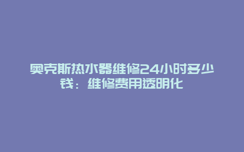 奥克斯热水器维修24小时多少钱：维修费用透明化