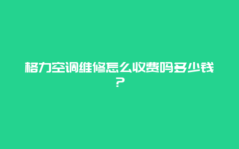 格力空调维修怎么收费吗多少钱？