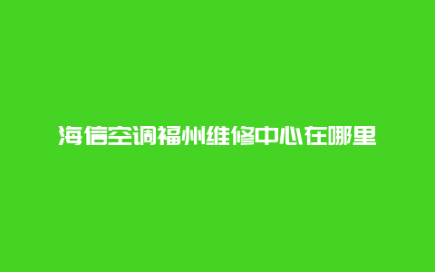 海信空调福州维修中心在哪里