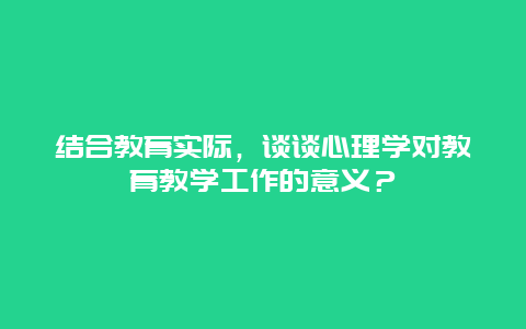 结合教育实际，谈谈心理学对教育教学工作的意义？