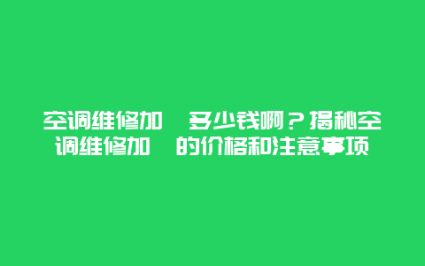 空调维修加氟多少钱啊？揭秘空调维修加氟的价格和注意事项