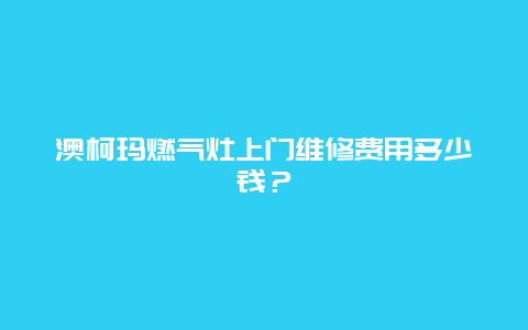 澳柯玛燃气灶上门维修费用多少钱？