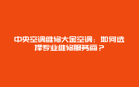 中央空调维修大金空调：如何选择专业维修服务商？