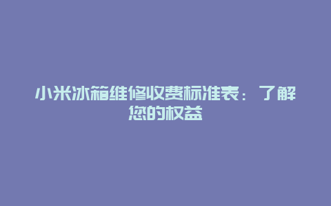 小米冰箱维修收费标准表：了解您的权益