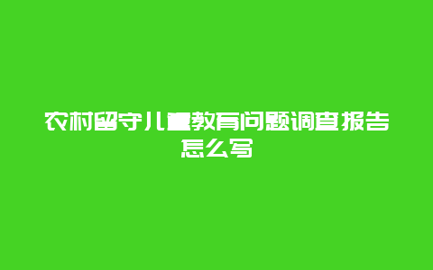 农村留守儿童教育问题调查报告怎么写