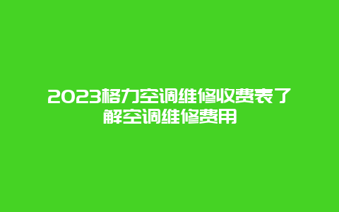 2023格力空调维修收费表了解空调维修费用