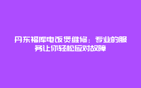 丹东福库电饭煲维修：专业的服务让你轻松应对故障