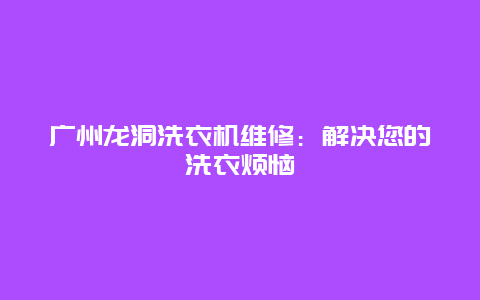 广州龙洞洗衣机维修：解决您的洗衣烦恼