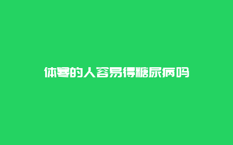 体寒的人容易得糖尿病吗