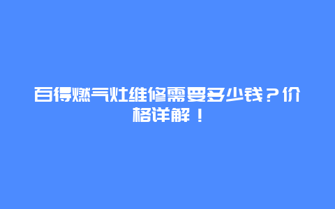 百得燃气灶维修需要多少钱？价格详解！