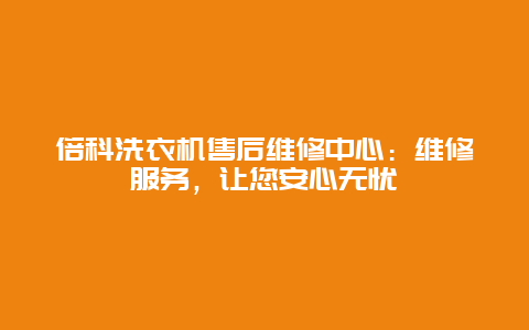 倍科洗衣机售后维修中心：维修服务，让您安心无忧