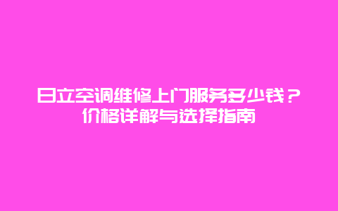 日立空调维修上门服务多少钱？价格详解与选择指南