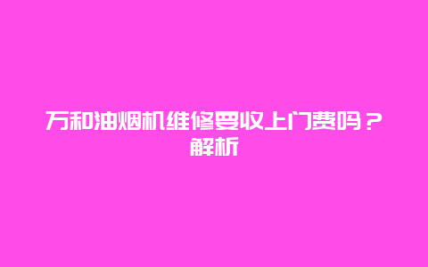 万和油烟机维修要收上门费吗？解析