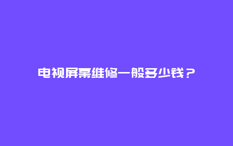 电视屏幕维修一般多少钱？